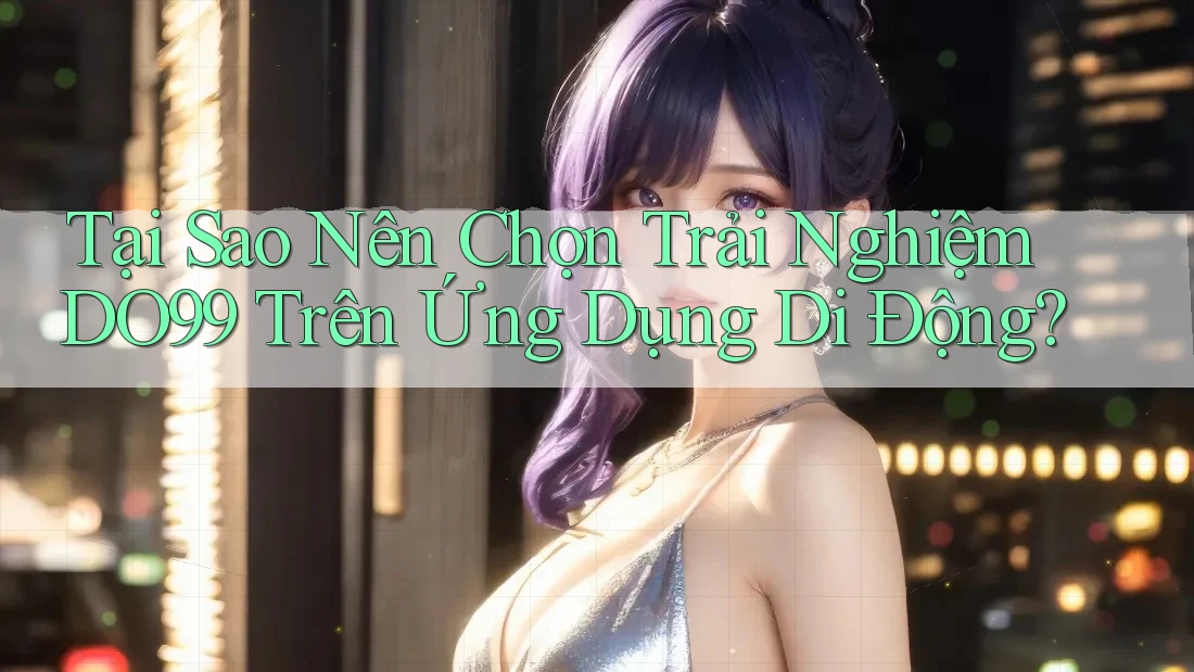 Tại Sao Nên Chọn Trải Nghiệm DO99 Trên Ứng Dụng Di Động?