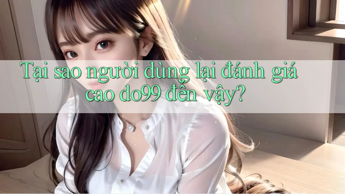 Tại sao người dùng lại đánh giá cao do99 đến vậy? Tại sao người dùng lại đánh giá cao do99 đến vậy?