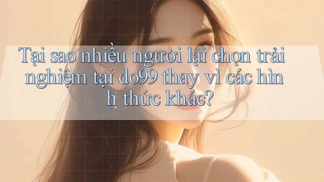 Tại sao nhiều người lại chọn trải nghiệm tại do99 thay vì các hình thức khác? Tại sao nhiều người lại chọn trải nghiệm tại do99 thay vì các hình thức khác?
