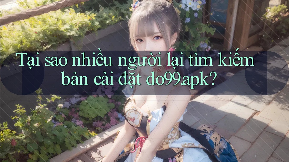 Tại sao nhiều người lại tìm kiếm bản cài đặt do99. apk? Tại sao nhiều người lại tìm kiếm bản cài đặt do99. apk?