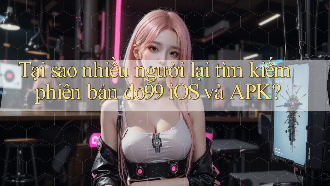 Tại sao nhiều người lại tìm kiếm phiên bản do99 iOS và APK? Tại sao nhiều người lại tìm kiếm phiên bản do99 iOS và APK?