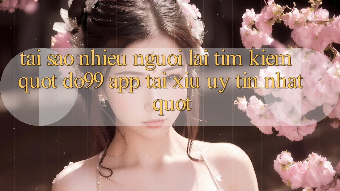 Tại sao nhiều người lại tìm kiếm " do99 app tài xỉu uy tín nhất" ?