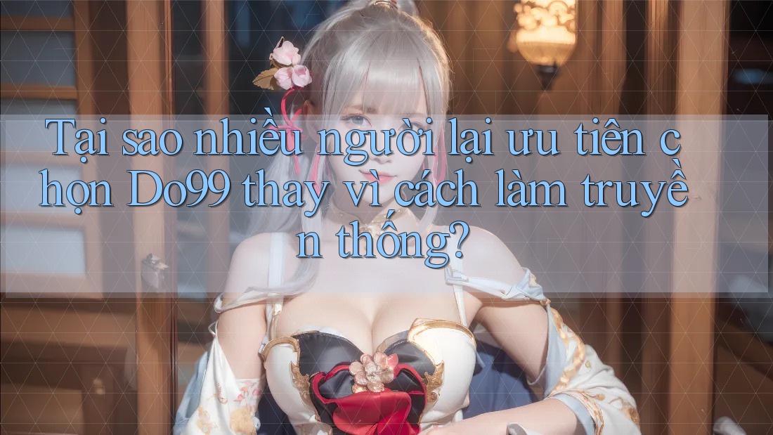 Tại sao nhiều người lại ưu tiên chọn Do99 thay vì cách làm truyền thống? Tại sao nhiều người lại ưu tiên chọn Do99 thay vì cách làm truyền thống?