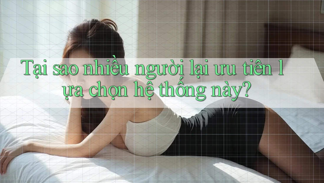 Tại sao nhiều người lại ưu tiên lựa chọn hệ thống này?