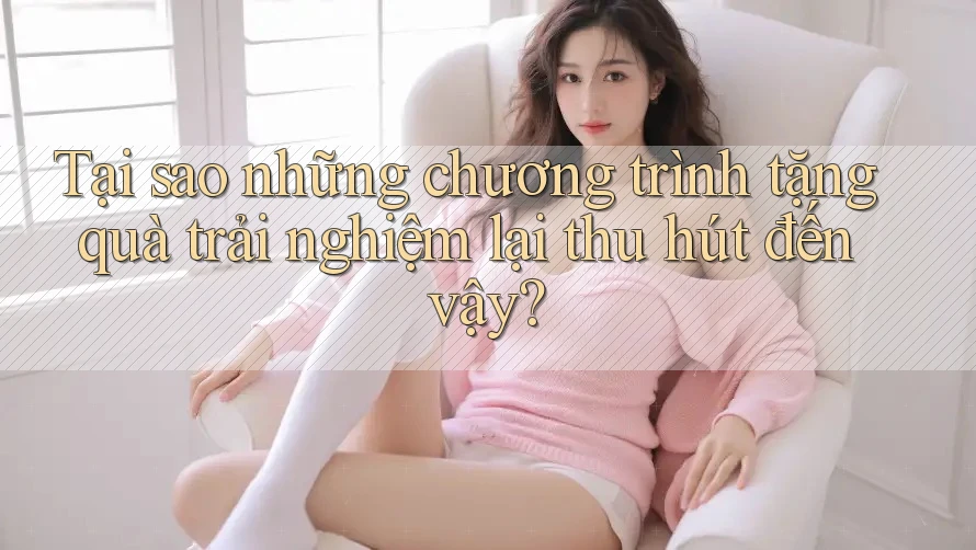 Tại sao những chương trình tặng quà trải nghiệm lại thu hút đến vậy? Tại sao những chương trình tặng quà trải nghiệm lại thu hút đến vậy?