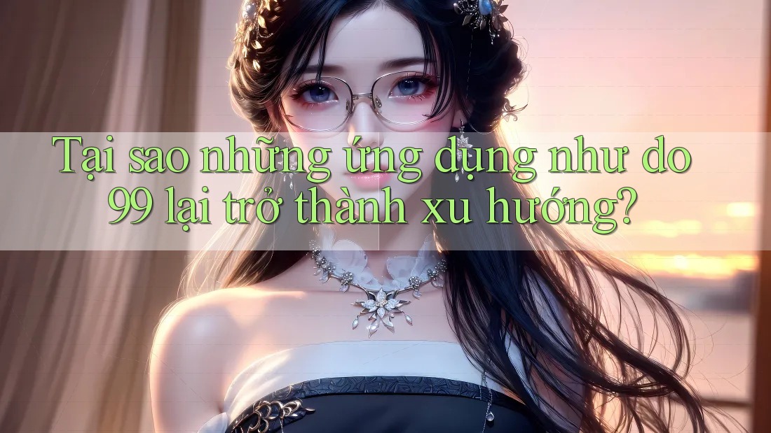 Tại sao những ứng dụng như do99 lại trở thành xu hướng? Tại sao những ứng dụng như do99 lại trở thành xu hướng?