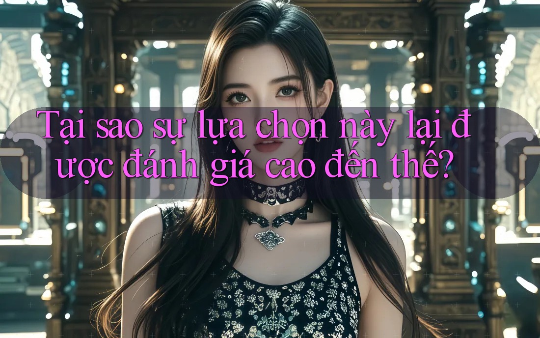 Tại sao sự lựa chọn này lại được đánh giá cao đến thế? Tại sao sự lựa chọn này lại được đánh giá cao đến thế?