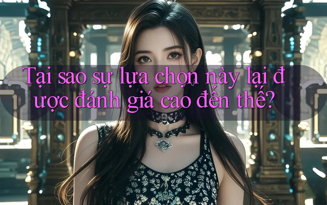Tại sao sự lựa chọn này lại được đánh giá cao đến thế?