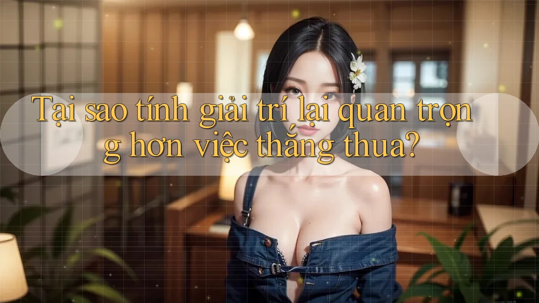Tại sao tính giải trí lại quan trọng hơn việc thắng thua?