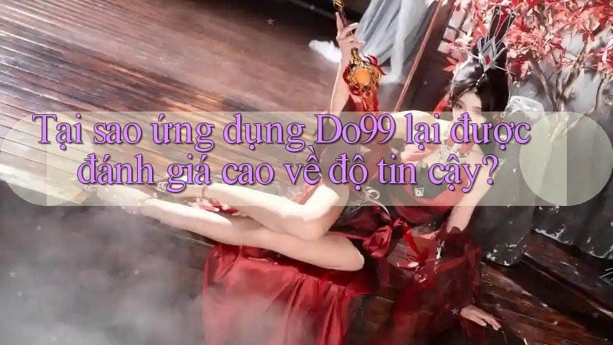 Tại sao ứng dụng Do99 lại được đánh giá cao về độ tin cậy? Tại sao ứng dụng Do99 lại được đánh giá cao về độ tin cậy?