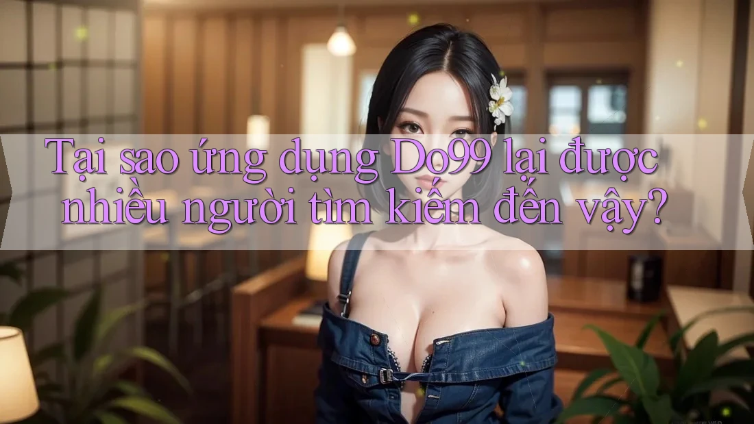 Tại sao ứng dụng Do99 lại được nhiều người tìm kiếm đến vậy? Tại sao ứng dụng Do99 lại được nhiều người tìm kiếm đến vậy?