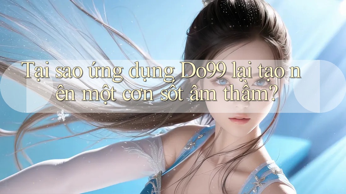 Tại sao ứng dụng Do99 lại tạo nên một cơn sốt âm thầm? Tại sao ứng dụng Do99 lại tạo nên một cơn sốt âm thầm?