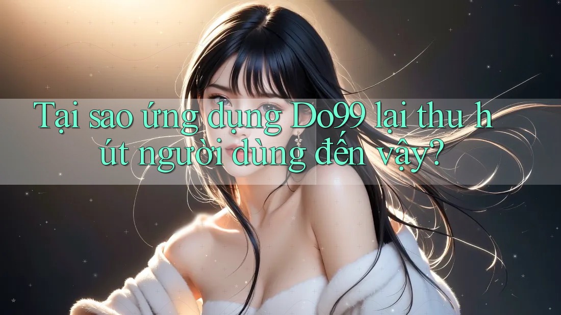 Tại sao ứng dụng DO99 lại thu hút người dùng đến vậy? Tại sao ứng dụng DO99 lại thu hút người dùng đến vậy?