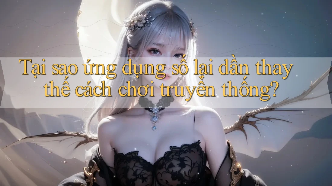 Tại sao ứng dụng số lại dần thay thế cách chơi truyền thống? Tại sao ứng dụng số lại dần thay thế cách chơi truyền thống?