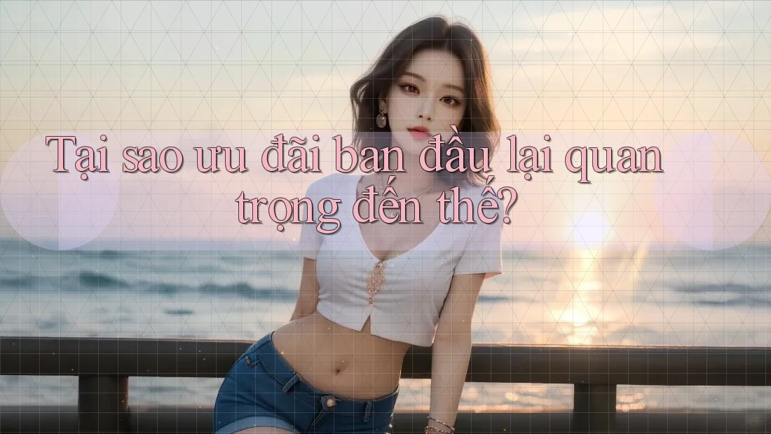 Tại sao ưu đãi ban đầu lại quan trọng đến thế?
