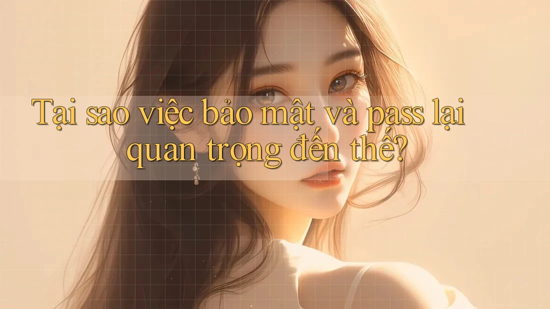 Tại sao việc bảo mật và pass lại quan trọng đến thế?