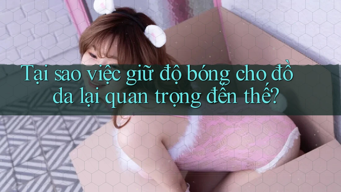 Tại sao việc giữ độ bóng cho đồ da lại quan trọng đến thế? Tại sao việc giữ độ bóng cho đồ da lại quan trọng đến thế?