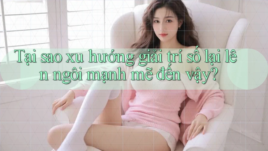 Tại sao xu hướng giải trí số lại lên ngôi mạnh mẽ đến vậy? Tại sao xu hướng giải trí số lại lên ngôi mạnh mẽ đến vậy?