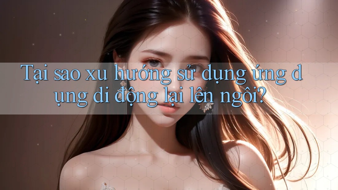 Tại sao xu hướng sử dụng ứng dụng di động lại lên ngôi?