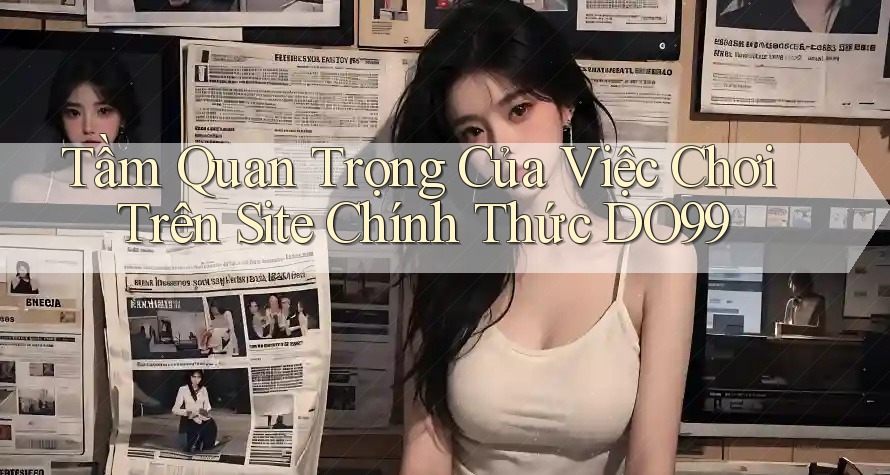 Tầm Quan Trọng Của Việc Chơi Trên Site Chính Thức DO99 Tầm Quan Trọng Của Việc Chơi Trên Site Chính Thức DO99