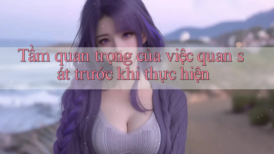 Tầm quan trọng của việc quan sát trước khi thực hiện Tầm quan trọng của việc quan sát trước khi thực hiện