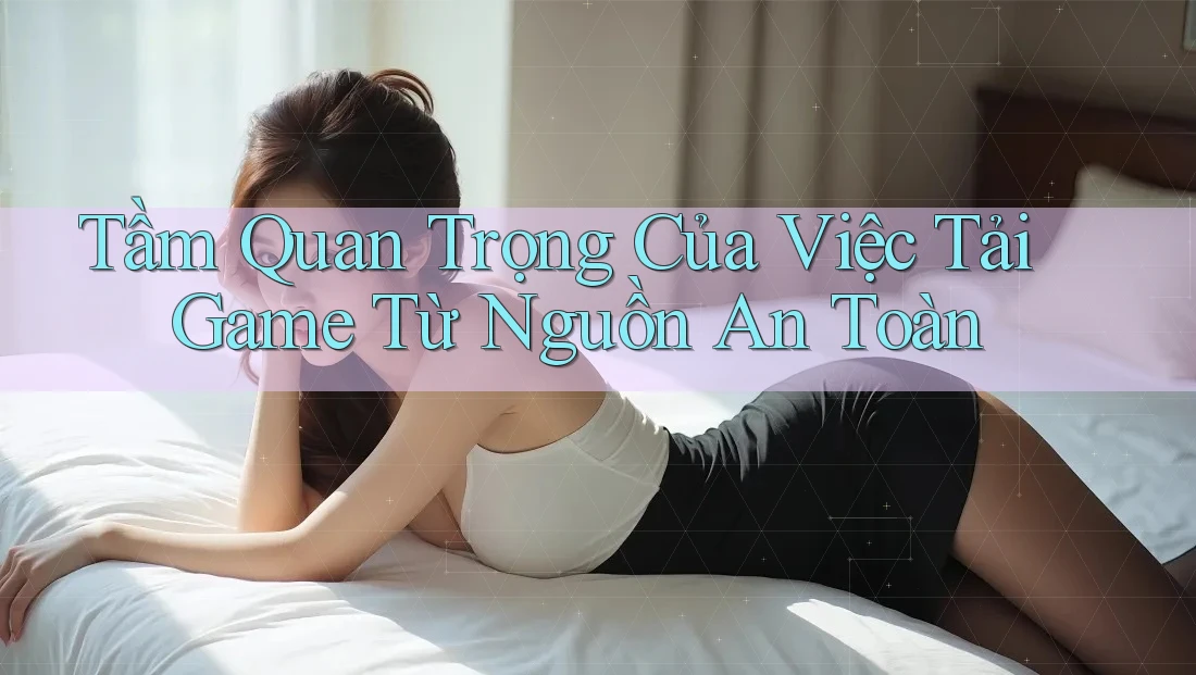 Tầm Quan Trọng Của Việc Tải Game Từ Nguồn An Toàn