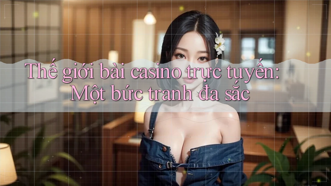 Thế giới bài casino trực tuyến: Một bức tranh đa sắc Thế giới bài casino trực tuyến: Một bức tranh đa sắc