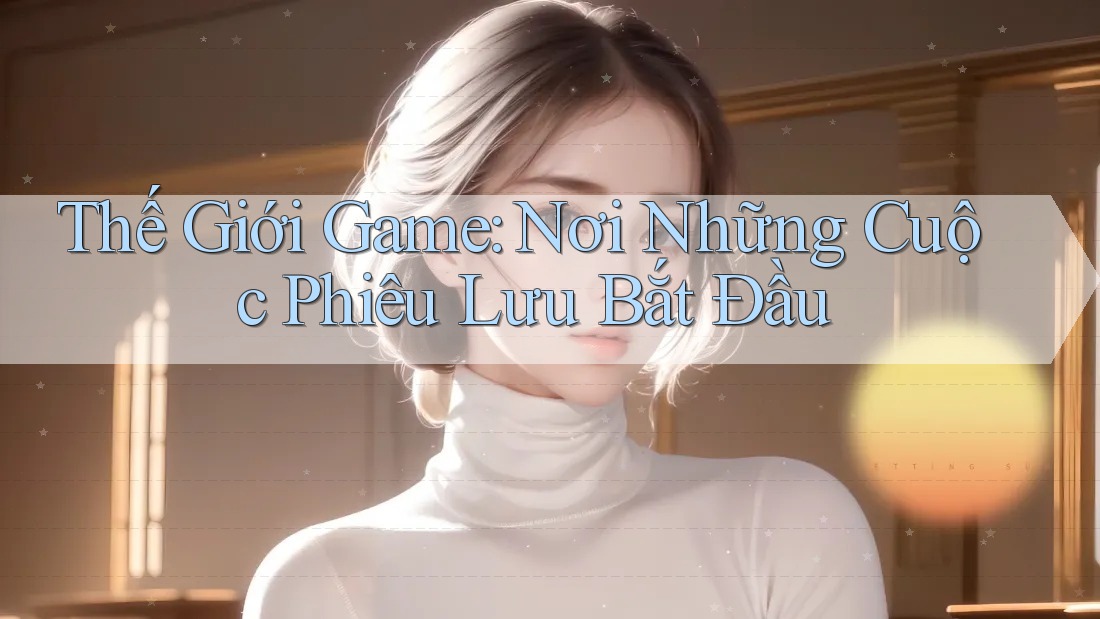 Thế Giới Game: Nơi Những Cuộc Phiêu Lưu Bắt Đầu Thế Giới Game: Nơi Những Cuộc Phiêu Lưu Bắt Đầu