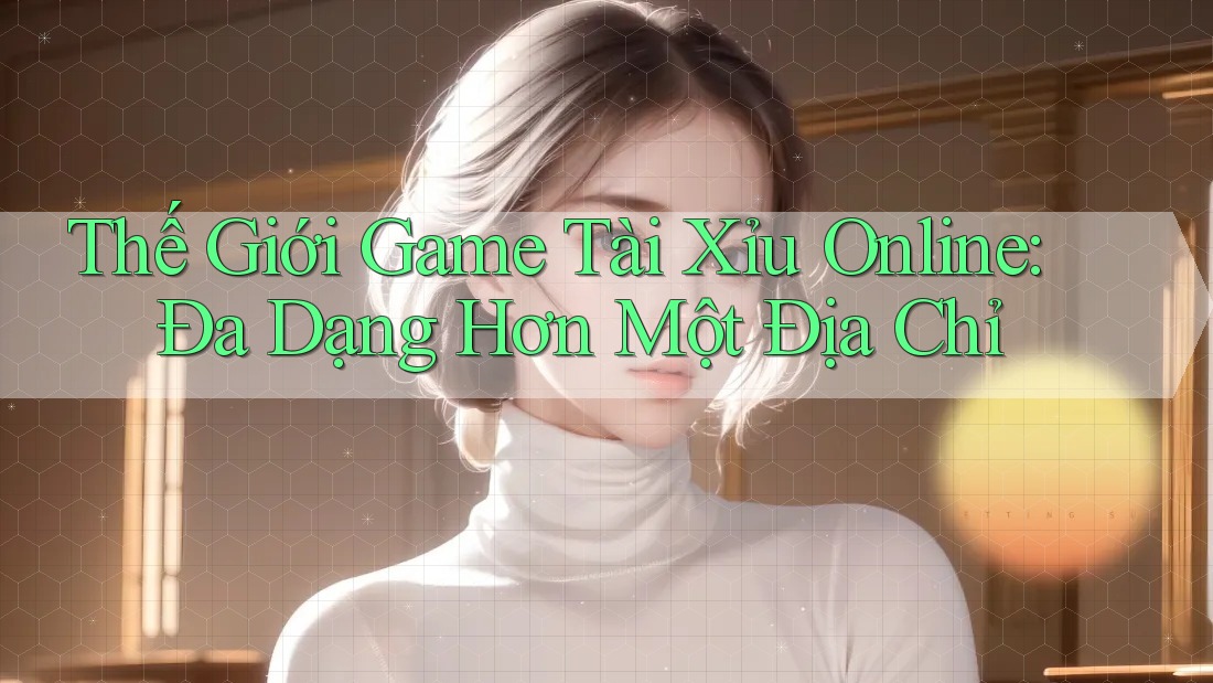 Thế Giới Game Tài Xỉu Online: Đa Dạng Hơn Một Địa Chỉ Thế Giới Game Tài Xỉu Online: Đa Dạng Hơn Một Địa Chỉ