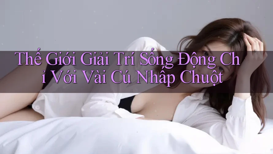 Thế Giới Giải Trí Sống Động Chỉ Với Vài Cú Nhấp Chuột Thế Giới Giải Trí Sống Động Chỉ Với Vài Cú Nhấp Chuột