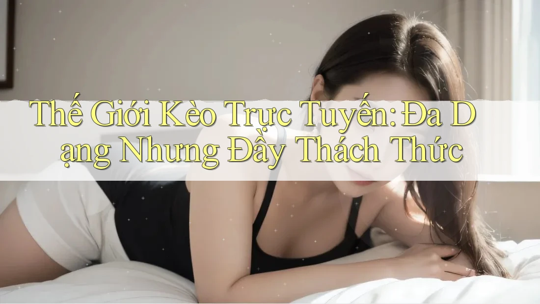 Thế Giới Kèo Trực Tuyến: Đa Dạng Nhưng Đầy Thách Thức Thế Giới Kèo Trực Tuyến: Đa Dạng Nhưng Đầy Thách Thức