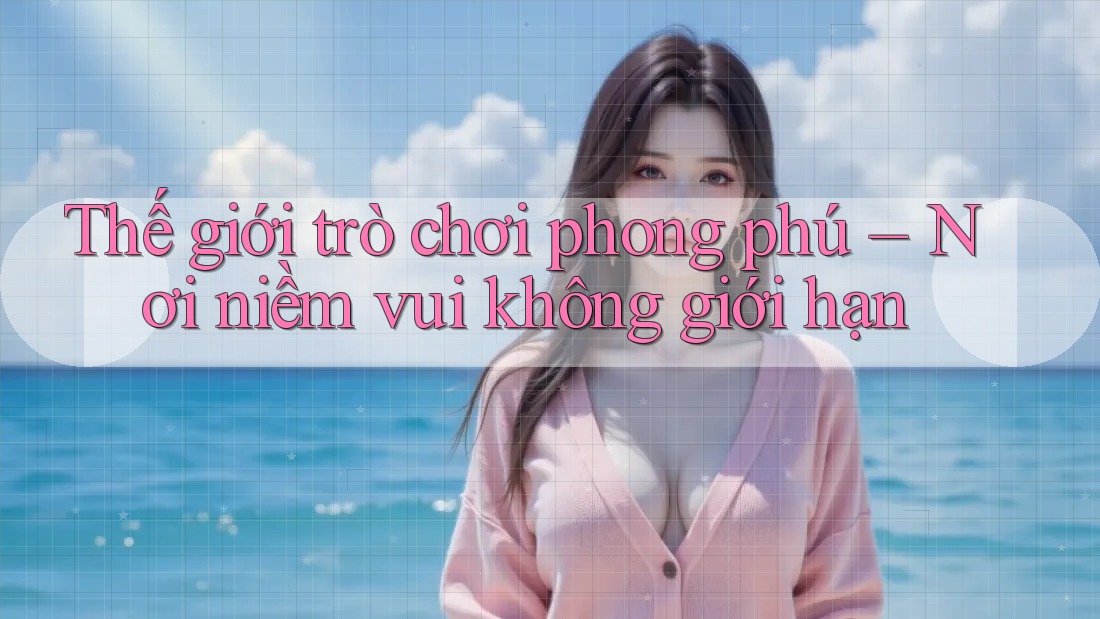 Thế giới trò chơi phong phú – Nơi niềm vui không giới hạn Thế giới trò chơi phong phú – Nơi niềm vui không giới hạn