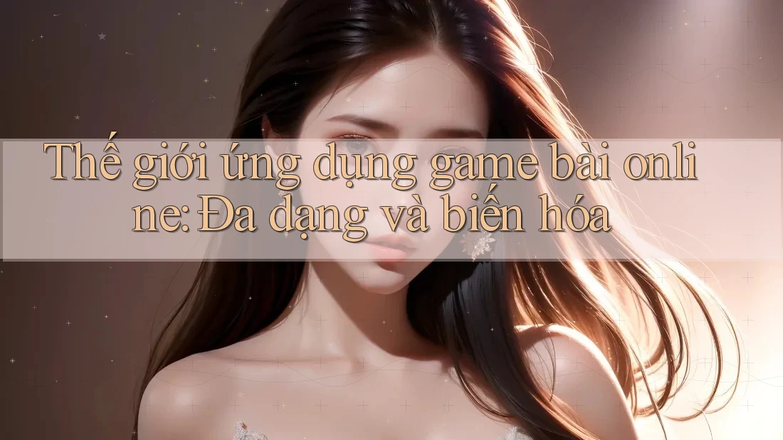 Thế giới ứng dụng game bài online: Đa dạng và biến hóa Thế giới ứng dụng game bài online: Đa dạng và biến hóa