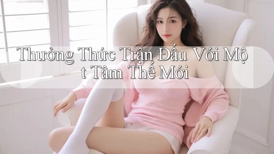 Thưởng Thức Trận Đấu Với Một Tâm Thế Mới Thưởng Thức Trận Đấu Với Một Tâm Thế Mới