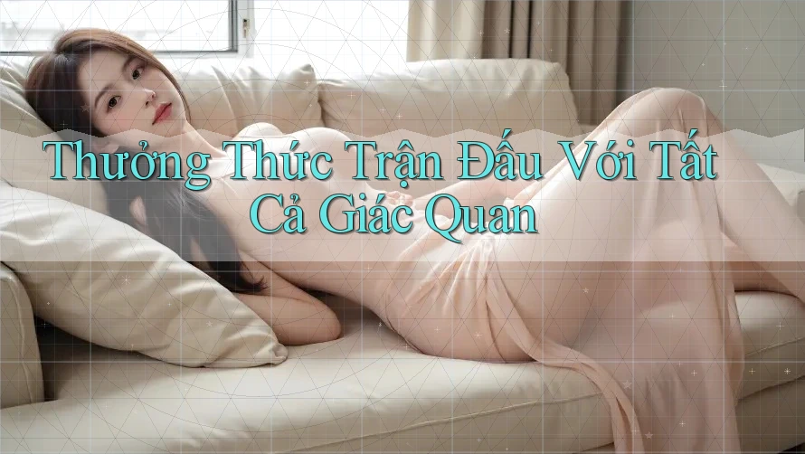 Thưởng Thức Trận Đấu Với Tất Cả Giác Quan Thưởng Thức Trận Đấu Với Tất Cả Giác Quan