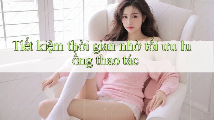 Tiết kiệm thời gian nhờ tối ưu luồng thao tác Tiết kiệm thời gian nhờ tối ưu luồng thao tác