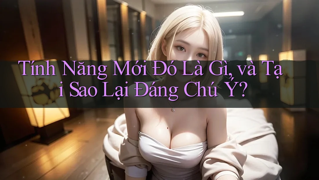 Tính Năng Mới Đó Là Gì, và Tại Sao Lại Đáng Chú Ý? Tính Năng Mới Đó Là Gì, và Tại Sao Lại Đáng Chú Ý?