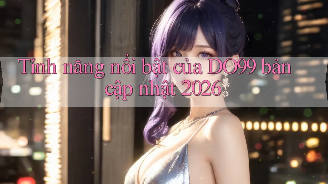 Tính năng nổi bật của DO99 bản cập nhật 2026 Tính năng nổi bật của DO99 bản cập nhật 2026