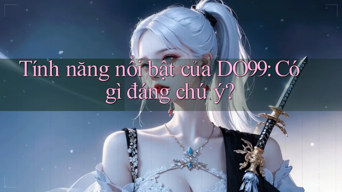 Tính năng nổi bật của DO99: Có gì đáng chú ý? Tính năng nổi bật của DO99: Có gì đáng chú ý?