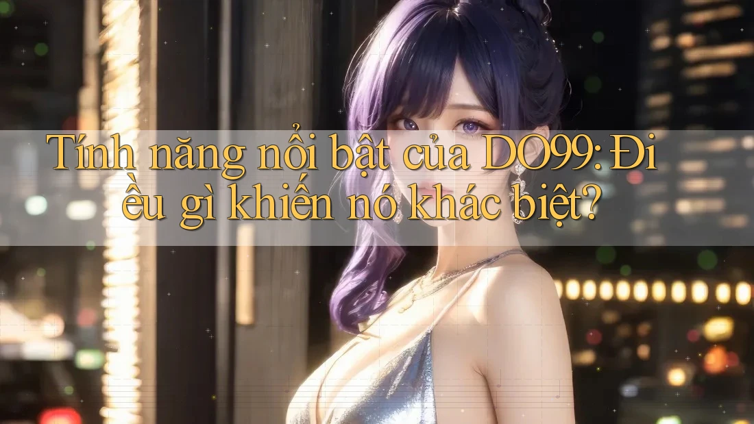Tính năng nổi bật của DO99: Điều gì khiến nó khác biệt? Tính năng nổi bật của DO99: Điều gì khiến nó khác biệt?