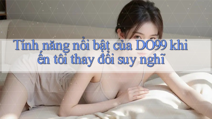 Tính năng nổi bật của DO99 khiến tôi thay đổi suy nghĩ Tính năng nổi bật của DO99 khiến tôi thay đổi suy nghĩ
