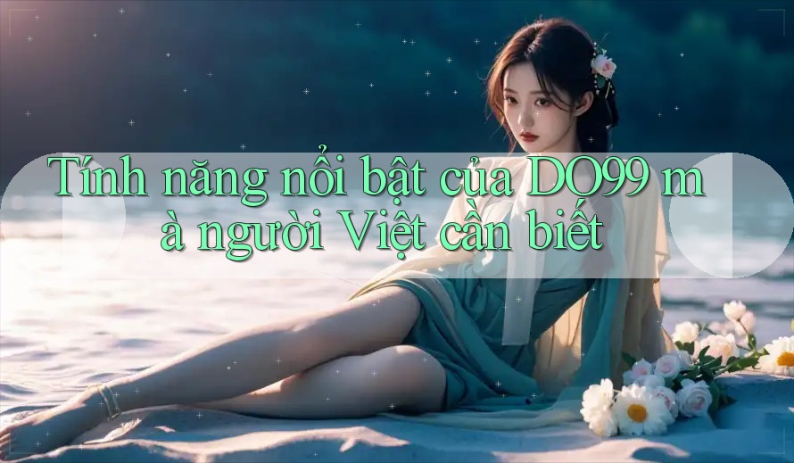 Tính năng nổi bật của DO99 mà người Việt cần biết Tính năng nổi bật của DO99 mà người Việt cần biết