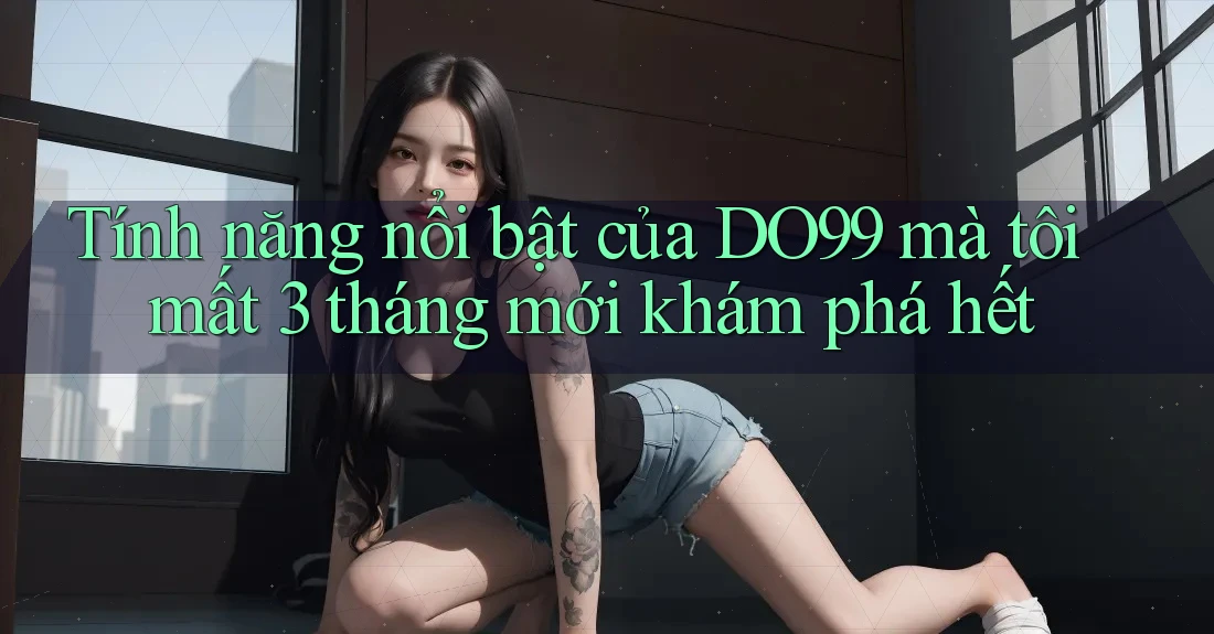 Tính năng nổi bật của DO99 mà tôi mất 3 tháng mới khám phá hết Tính năng nổi bật của DO99 mà tôi mất 3 tháng mới khám phá hết