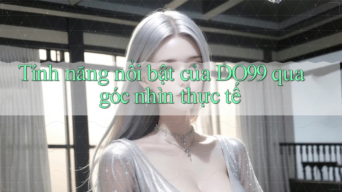 Tính năng nổi bật của DO99 qua góc nhìn thực tế Tính năng nổi bật của DO99 qua góc nhìn thực tế