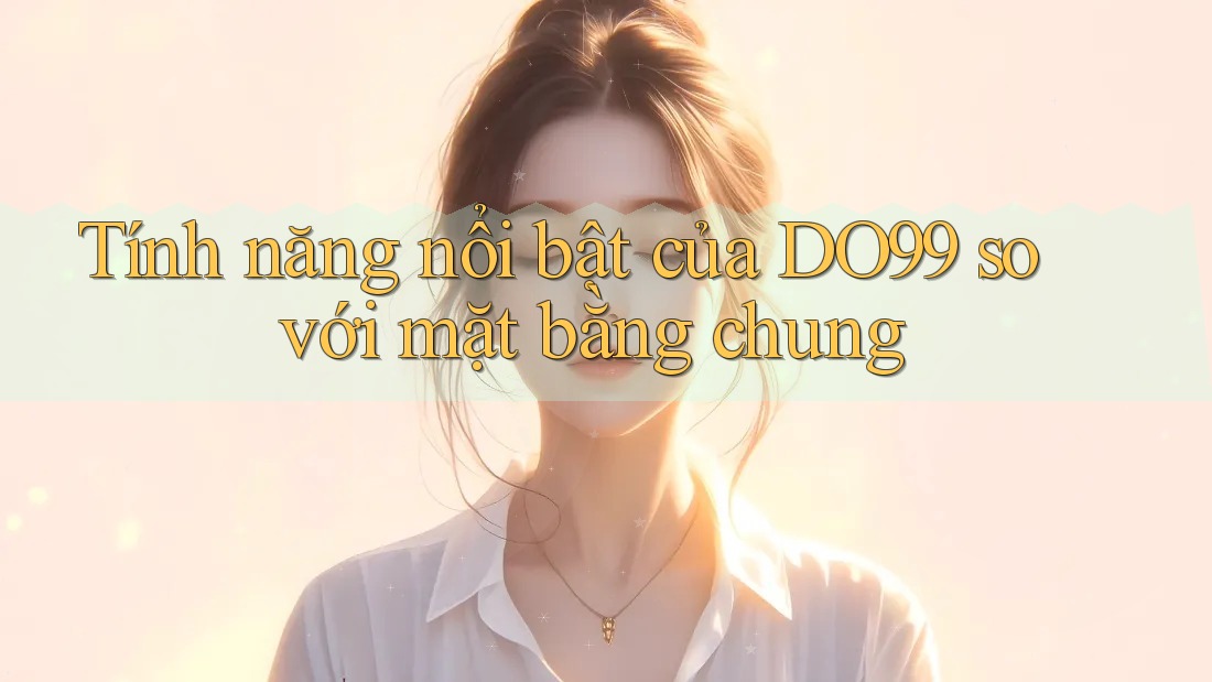 Tính năng nổi bật của DO99 so với mặt bằng chung Tính năng nổi bật của DO99 so với mặt bằng chung