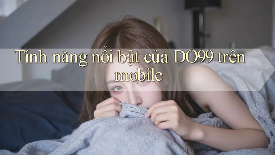 Tính năng nổi bật của DO99 trên mobile Tính năng nổi bật của DO99 trên mobile