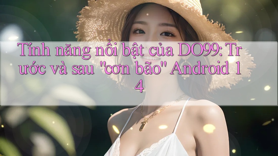 Tính năng nổi bật của DO99: Trước và sau “cơn bão” Android 14 Tính năng nổi bật của DO99: Trước và sau “cơn bão” Android 14