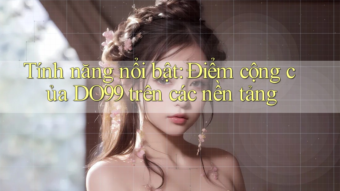 Tính năng nổi bật: Điểm cộng của DO99 trên các nền tảng Tính năng nổi bật: Điểm cộng của DO99 trên các nền tảng