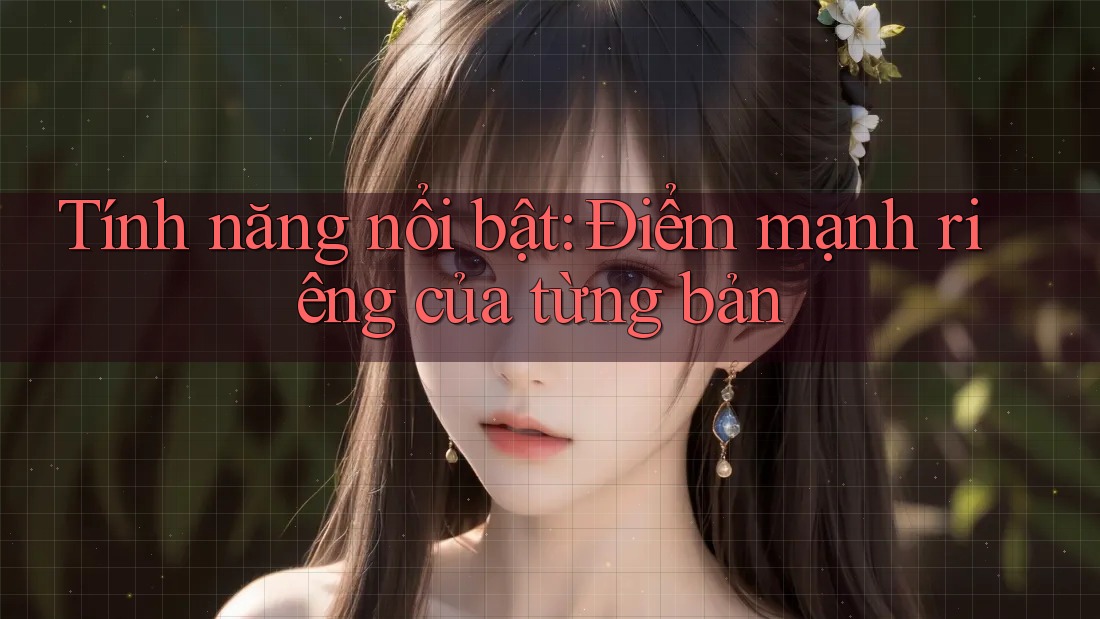 Tính năng nổi bật: Điểm mạnh riêng của từng bản Tính năng nổi bật: Điểm mạnh riêng của từng bản