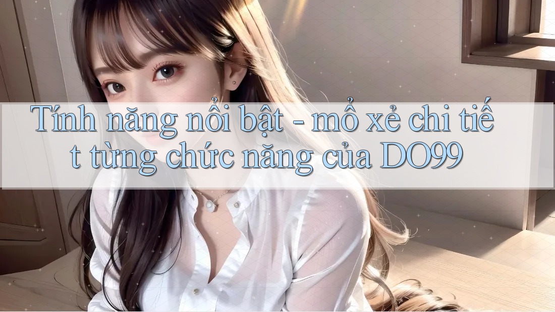 Tính năng nổi bật - mổ xẻ chi tiết từng chức năng của DO99 Tính năng nổi bật - mổ xẻ chi tiết từng chức năng của DO99